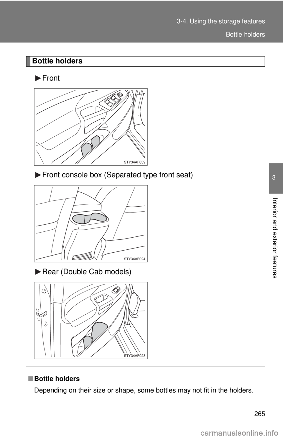 TOYOTA TACOMA 2013  Owners Manual (in English) 265
3-4. Using the 
storage features
3
Interior and exterior features
Bottle holders
Front
Front console box (Separated type front seat)
Rear (Double Cab models)
■Bottle holders
Depending on their s
