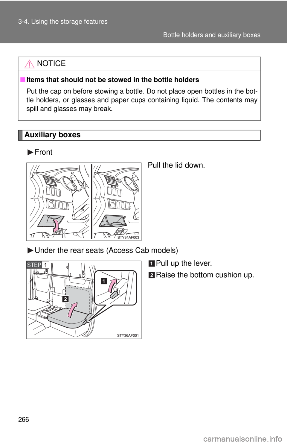 TOYOTA TACOMA 2013  Owners Manual (in English) 266 3-4. Using the storage features
Auxiliary boxesFront Pull the lid down.
Under the rear seats (Access Cab models) Pull up the lever.
Raise the bottom cushion up.
NOTICE
■Items that should not be 