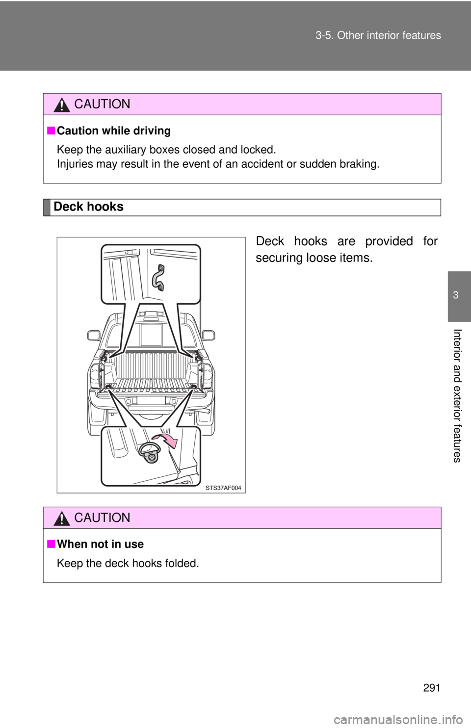 TOYOTA TACOMA 2013  Owners Manual (in English) 291
3-5. Other interior features
3
Interior and exterior features
Deck hooks
Deck hooks are provided for
securing loose items.
CAUTION
■Caution while driving
Keep the auxiliary boxes closed and lock