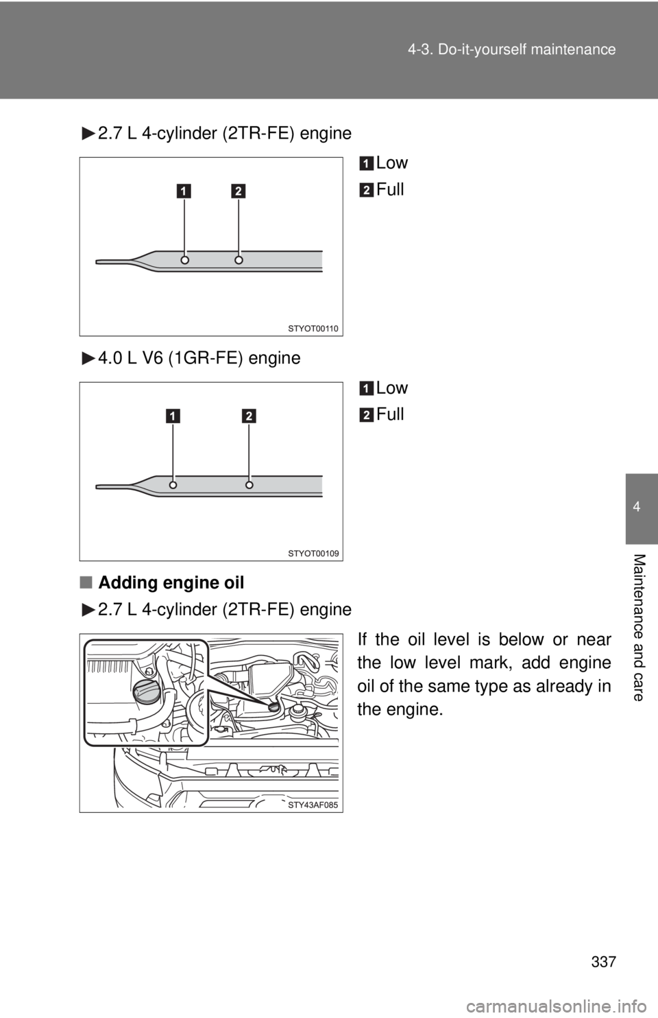 TOYOTA TACOMA 2013  Owners Manual (in English) 337
4-3. Do-it-yourself maintenance
4
Maintenance and care
2.7 L 4-cylinder (2TR-FE) engine
Low
Full
4.0 L V6 (1GR-FE) engine Low
Full
■ Adding engine oil
2.7 L 4-cylinder (2TR-FE) engine
If the oil