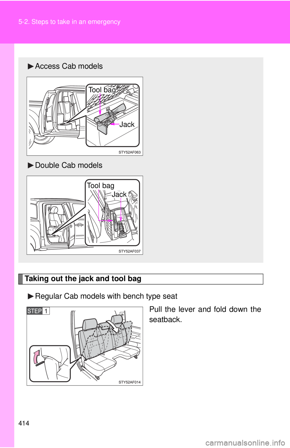 TOYOTA TACOMA 2013  Owners Manual (in English) 414 5-2. Steps to take in an emergency
Taking out the jack and tool bagRegular Cab models with bench type seat Pull the lever and fold down the
seatback.
Access Cab models
Double Cab models
Tool bag
J