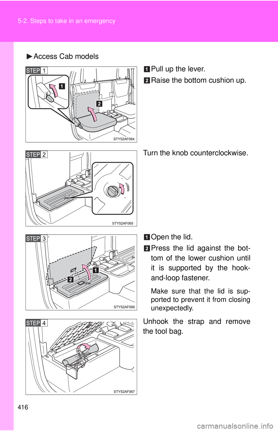 TOYOTA TACOMA 2013  Owners Manual (in English) 416 5-2. Steps to take in an emergency
Access Cab modelsPull up the lever.
Raise the bottom cushion up.
Turn the knob counterclockwise.
Open the lid.
Press the lid against the bot-
tom of the lower cu