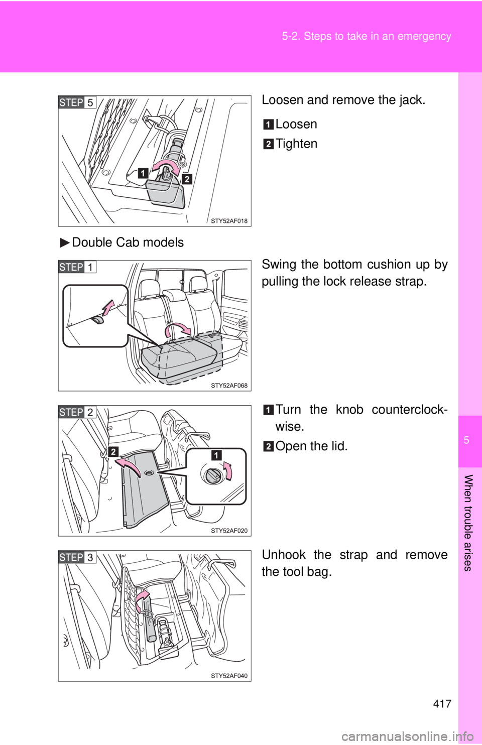 TOYOTA TACOMA 2013  Owners Manual (in English) 5
When trouble arises
417
5-2. Steps to take in an emergency
Loosen and remove the jack.
Loosen
Tighten
Double Cab models Swing the bottom cushion up by
pulling the lock release strap.
Turn the knob c