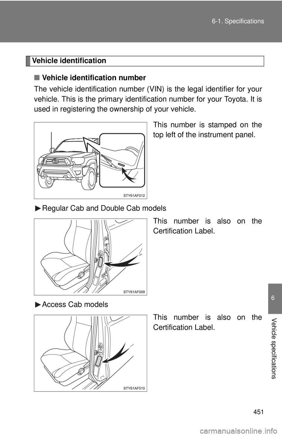TOYOTA TACOMA 2013 Owners Manual (in English) 451
6-1. Specifications
6
Vehicle specifications
Vehicle identification
■ Vehicle identification number
The vehicle identificati on number (VIN) is the legal identifier for your
vehicle. This is the TOYOTA TACOMA 2013 Owners Manual (in English) 451
6-1. Specifications
6
Vehicle specifications
Vehicle identification
■ Vehicle identification number
The vehicle identificati on number (VIN) is the legal identifier for your
vehicle. This is the