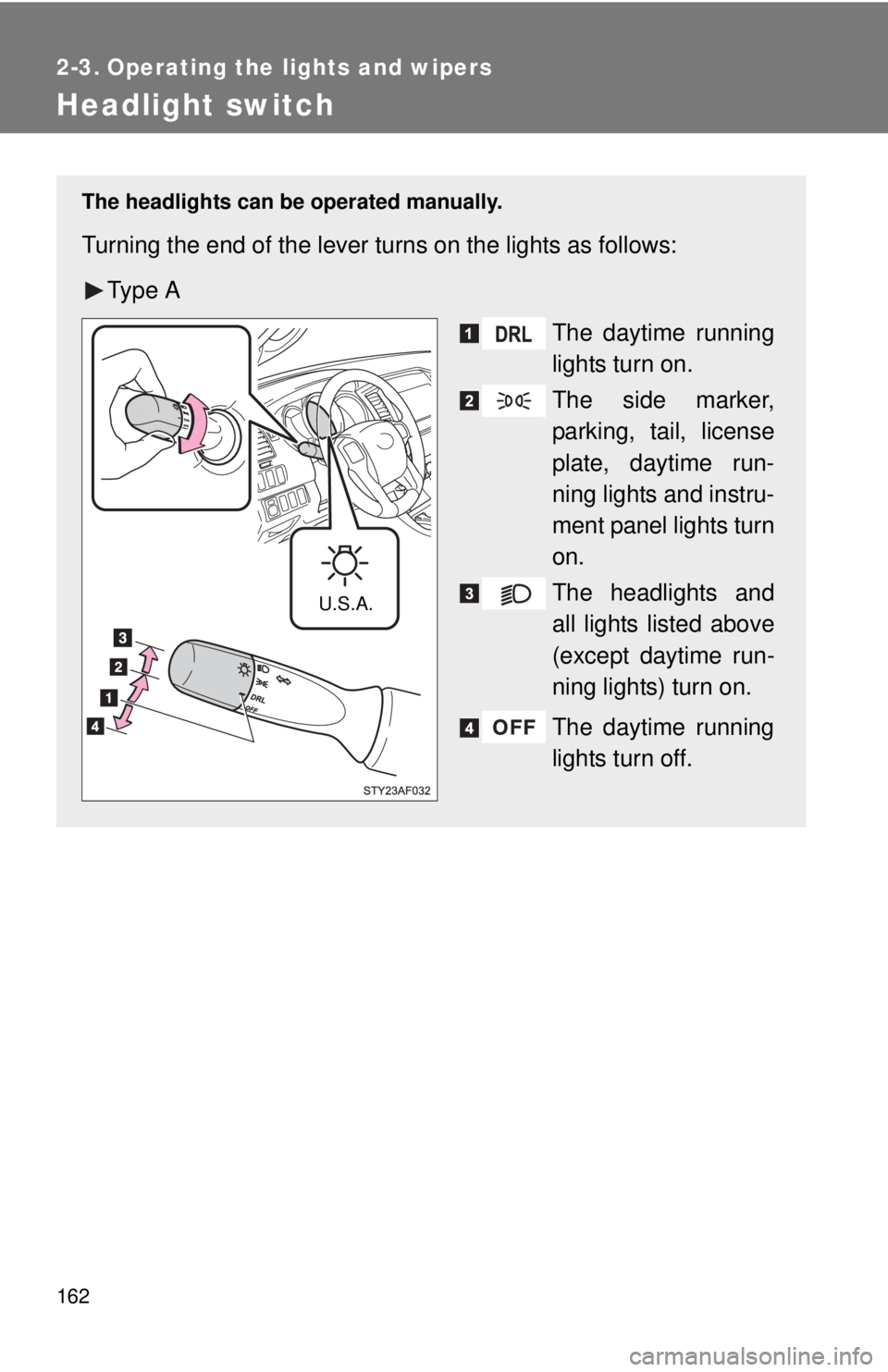 TOYOTA TACOMA 2014  Owners Manual (in English) 162
2-3. Operating the lights and wipers
Headlight switch
The headlights can be operated manually.
Turning the end of the lever turns on the lights as follows:Ty p e  A The daytime running
lights turn
