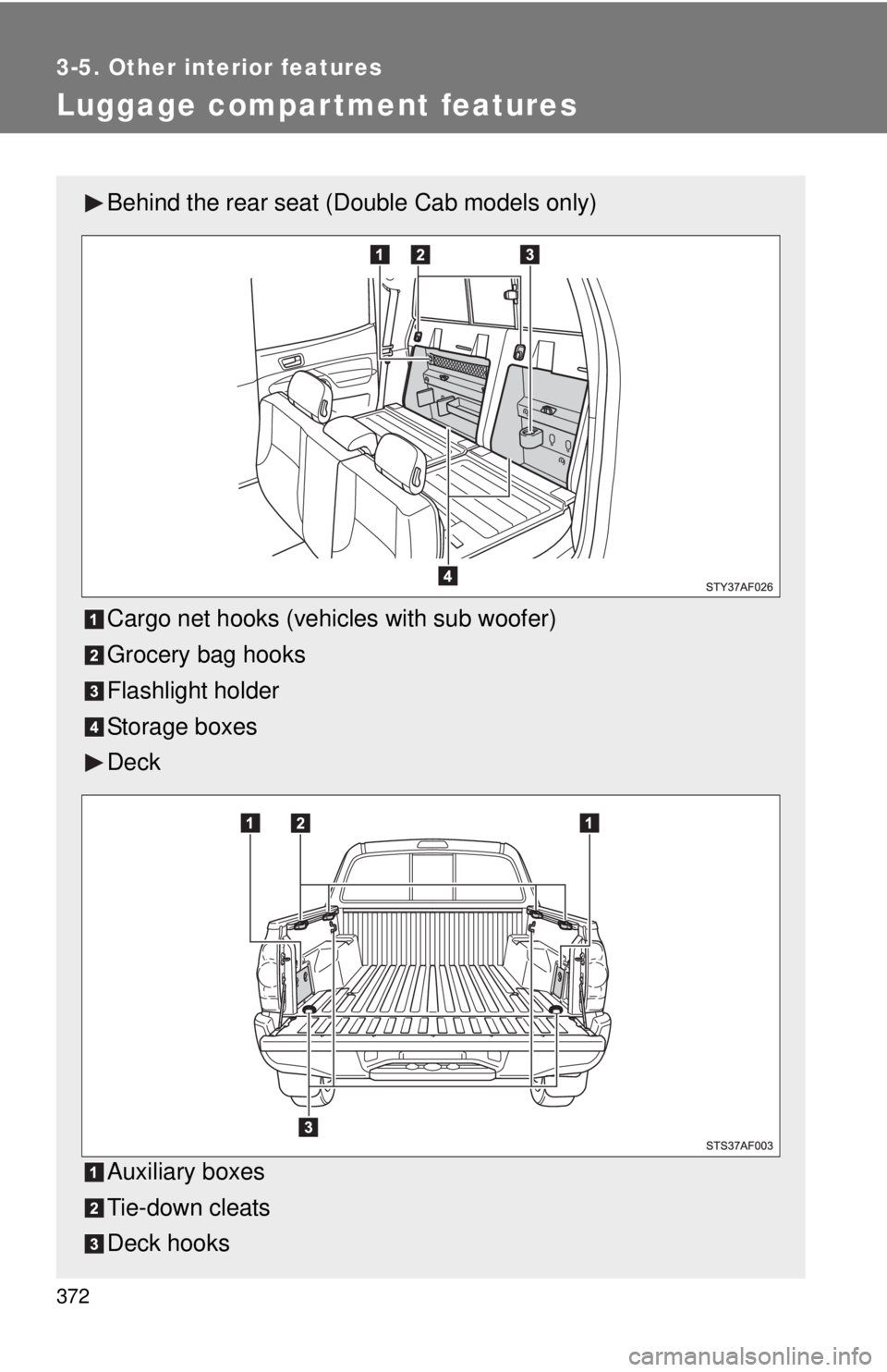 TOYOTA TACOMA 2014  Owners Manual (in English) 372
3-5. Other interior features
Luggage compartment features
Behind the rear seat (Double Cab models only)
Cargo net hooks (vehicles with sub woofer)
Grocery bag hooks
Flashlight holder
Storage boxes
