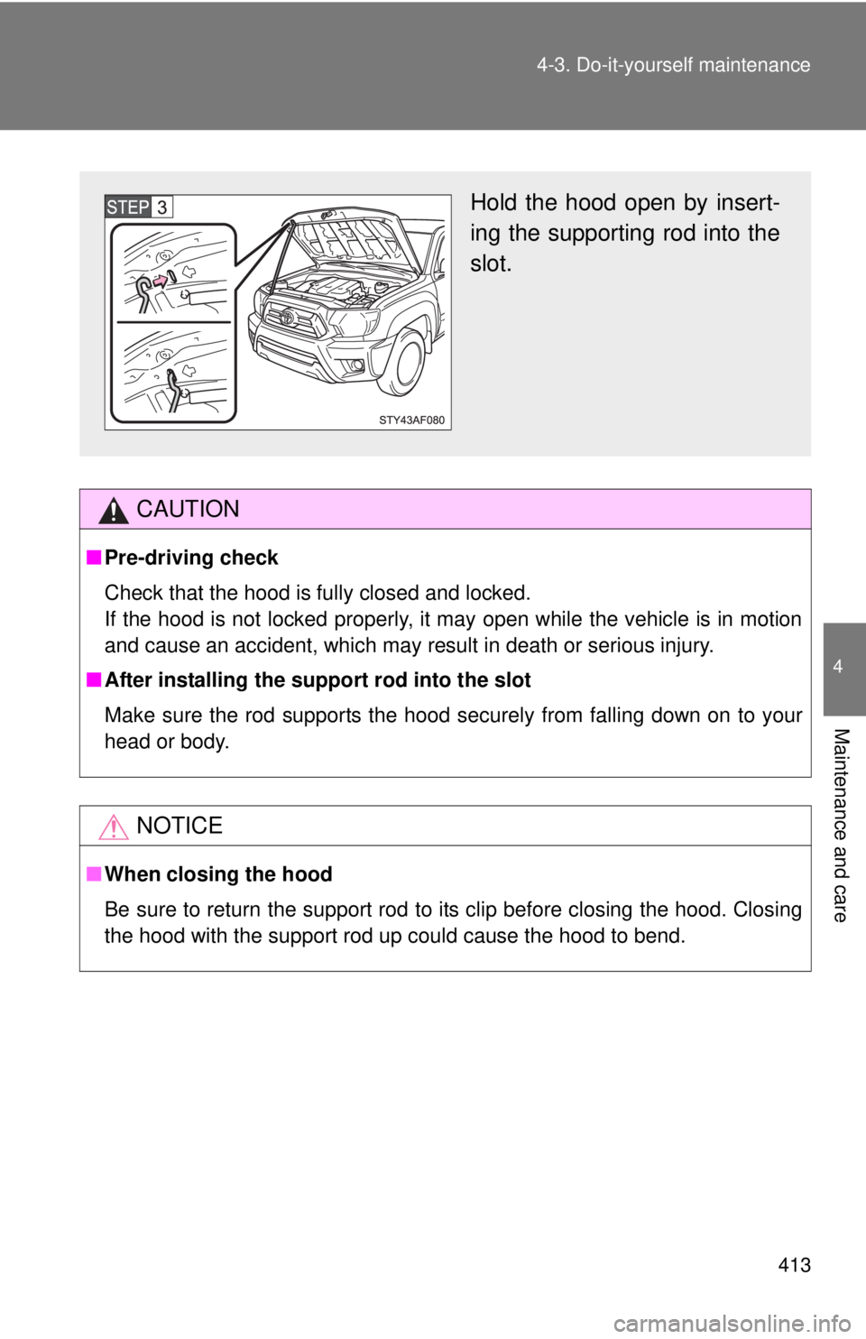 TOYOTA TACOMA 2014  Owners Manual (in English) 413
4-3. Do-it-yourself maintenance
4
Maintenance and care
CAUTION
■
Pre-driving check
Check that the hood is fully closed and locked.
If the hood is not locked properly, it may open while the vehic