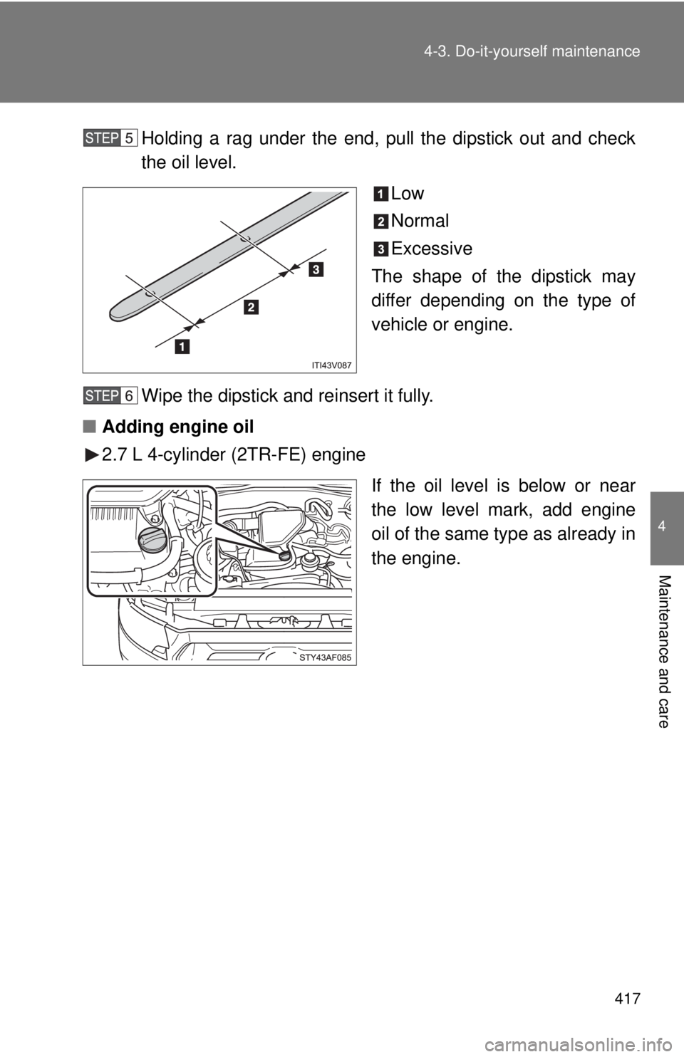 TOYOTA TACOMA 2014  Owners Manual (in English) 417
4-3. Do-it-yourself maintenance
4
Maintenance and care
Holding a rag under the end, pull the dipstick out and check
the oil level.
Low
Normal
Excessive
The shape of the dipstick may
differ dependi