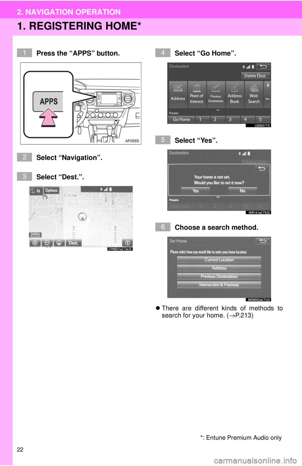 TOYOTA TACOMA 2017 Accessories, Audio & Navigation (in English) 22
2. NAVIGATION OPERATION
1. REGISTERING HOME*
Press the “APPS” button.
Select “Navigation”.
Select “Dest.”.Select “Go Home”.
Select “Yes”.
Choose a search method.
There are d TOYOTA TACOMA 2017 Accessories, Audio & Navigation (in English) 22
2. NAVIGATION OPERATION
1. REGISTERING HOME*
Press the “APPS” button.
Select “Navigation”.
Select “Dest.”.Select “Go Home”.
Select “Yes”.
Choose a search method.
There are d