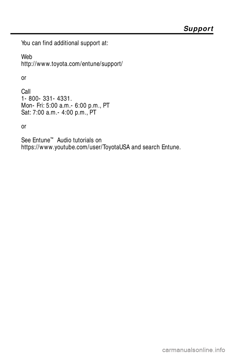 TOYOTA TACOMA 2017 Accessories, Audio & Navigation (in English) Support
You can find additional support at:
Web
http://www.toyota.com/entune/support/
or
Call
1-800-331-4331.
Mon-Fri: 5:00 a.m.-6:00 p.m., PT
Sat: 7:00 a.m.-4:00 p.m., PT
or
See Entune
™ Audio t TOYOTA TACOMA 2017 Accessories, Audio & Navigation (in English) Support
You can find additional support at:
Web
http://www.toyota.com/entune/support/
or
Call
1-800-331-4331.
Mon-Fri: 5:00 a.m.-6:00 p.m., PT
Sat: 7:00 a.m.-4:00 p.m., PT
or
See Entune
™ Audio t