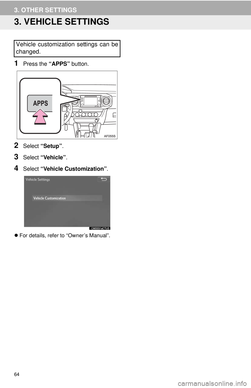 TOYOTA TACOMA 2018 Accessories, Audio & Navigation (in English) 64
3. OTHER SETTINGS
3. VEHICLE SETTINGS
1Press the “APPS” button.
2Select “Setup” .
3Select “Vehicle” .
4Select “Vehicle Customization” .
For details, refer to “Owner’s Manual TOYOTA TACOMA 2018 Accessories, Audio & Navigation (in English) 64
3. OTHER SETTINGS
3. VEHICLE SETTINGS
1Press the “APPS” button.
2Select “Setup” .
3Select “Vehicle” .
4Select “Vehicle Customization” .
For details, refer to “Owner’s Manual