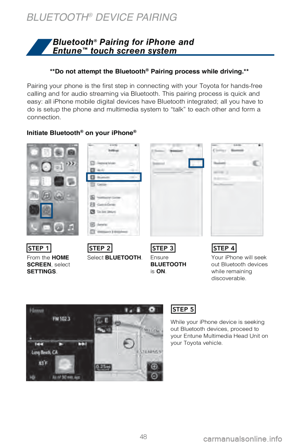 TOYOTA TUNDRA 2018   (in English) Service Manual 48
Pairing your phone is the first step in connecting with your Toyota for \
hands-free 
calling and for audio streaming via Bluetooth. This pairing process is q\
uick and 
easy: all iPhone mobile dig