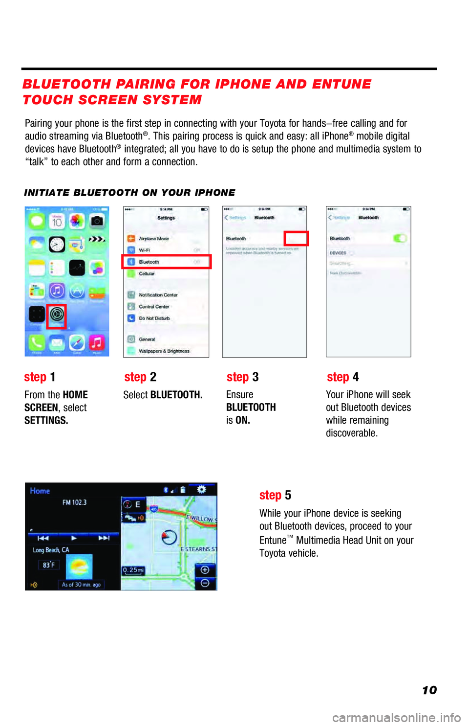 TOYOTA TUNDRA 2018  Accessories, Audio & Navigation (in English) 10
Pairing your phone is the first step in connecting with your Toyota for hands-free calling and for 
audio streaming via Bluetooth®. This pairing process is quick and easy: all iPhone® mobile digi