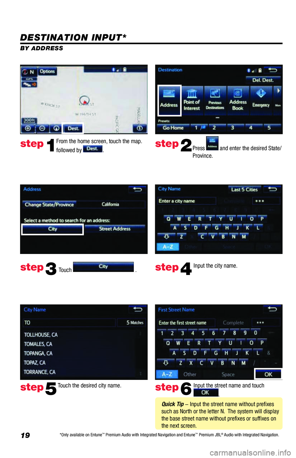 TOYOTA TUNDRA 2018  Accessories, Audio & Navigation (in English) 19
DESTINATION INPUT*
BY ADDRESS
From the home screen, touch the map. 
followed by 
.Press  and enter the desired State/
Province.
Input the city name.  
Touch the desired city name.   Input the stree