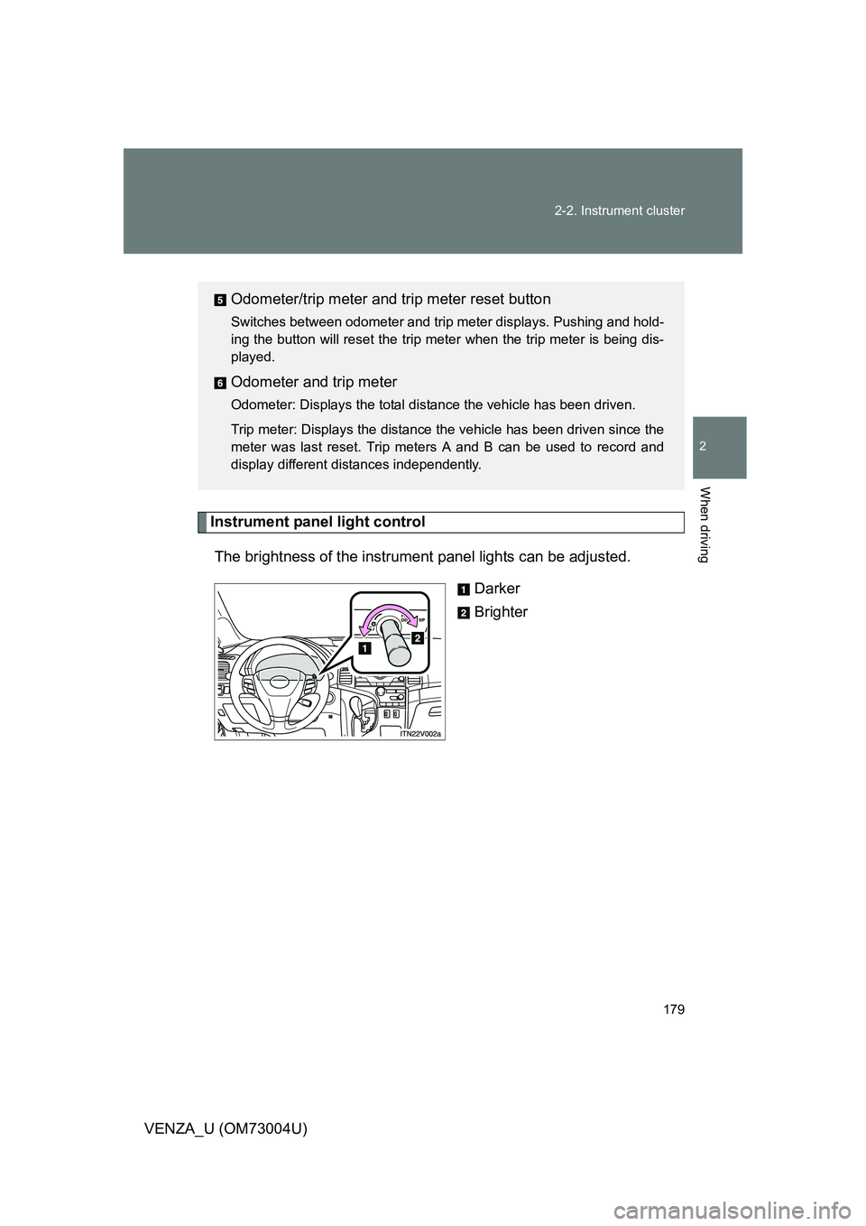 TOYOTA VENZA 2009  Owners Manual (in English) 179
2-2. Instrument cluster
2
When driving
VENZA_U (OM73004U)
Instrument panel light control
The brightness of the instrument  panel lights can be adjusted.
Darker
Brighter
Odometer/trip meter and tri