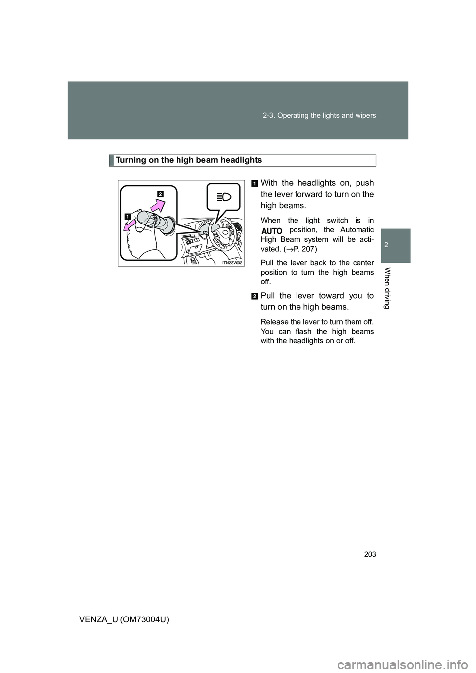 TOYOTA VENZA 2009  Owners Manual (in English) 203
2-3. Operating the lights and wipers
2
When driving
VENZA_U (OM73004U)
Turning on the high beam headlights
With the headlights on, push
the lever forward to turn on the
high beams. 
When the light