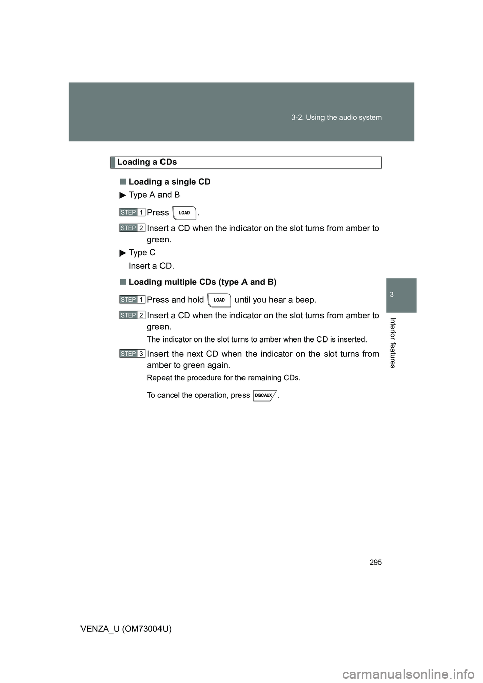 TOYOTA VENZA 2009 Owners Manual (in English) 295
3-2. Using the audio system
3
Interior features
VENZA_U (OM73004U)
Loading a CDs
■ Loading a single CD
Type A and B
Press .
Insert a CD when the indicator on the slot turns from amber to
green.
TOYOTA VENZA 2009 Owners Manual (in English) 295
3-2. Using the audio system
3
Interior features
VENZA_U (OM73004U)
Loading a CDs
■ Loading a single CD
Type A and B
Press .
Insert a CD when the indicator on the slot turns from amber to
green.
