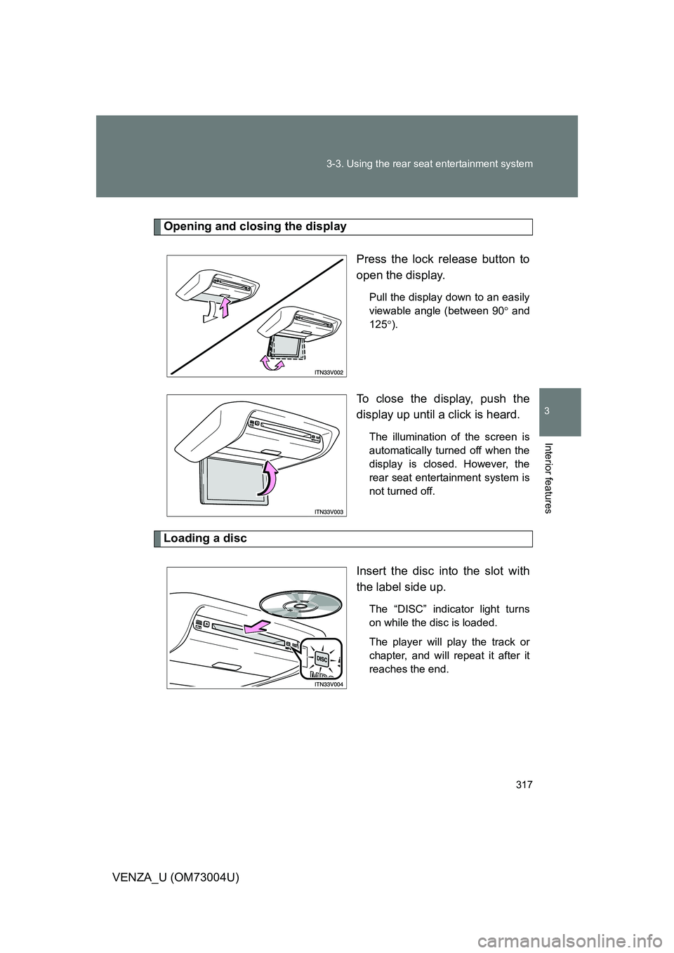 TOYOTA VENZA 2009  Owners Manual (in English) 317
3-3. Using the rear seat entertainment system
3
Interior features
VENZA_U (OM73004U)
Opening and closing the display
Press the lock release button to
open the display.
Pull the display down to an 