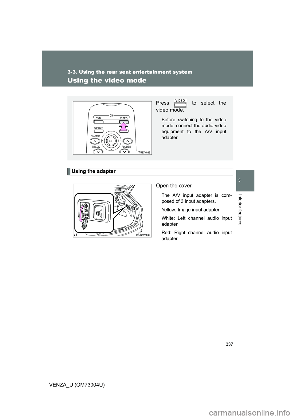 TOYOTA VENZA 2009  Owners Manual (in English) 337
3-3. Using the rear seat entertainment system
3
Interior features
VENZA_U (OM73004U)
Using the video mode
Using the adapterOpen the cover.
The A/V input adapter is com-
posed of 3 input adapters.
