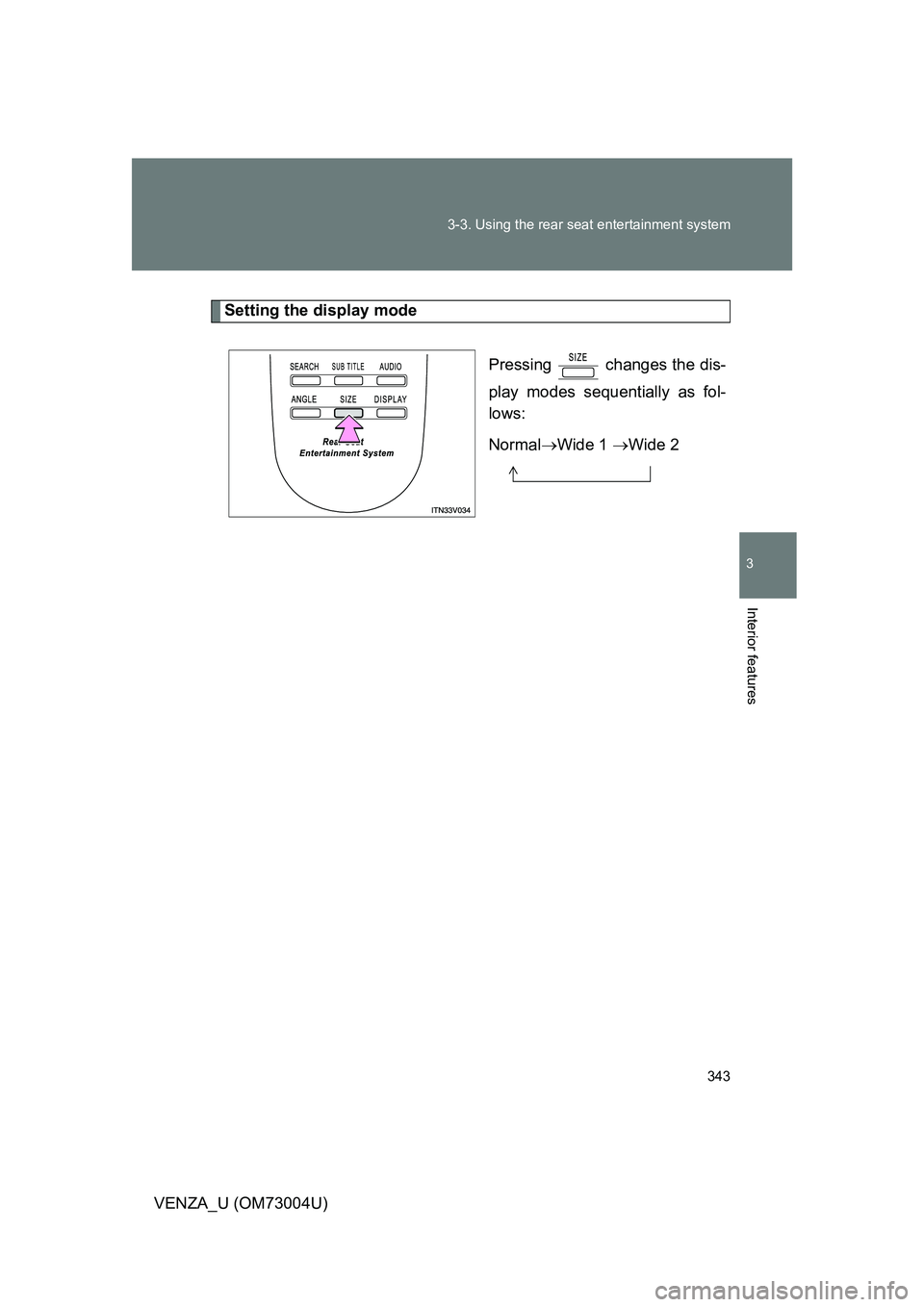 TOYOTA VENZA 2009  Owners Manual (in English) 343
3-3. Using the rear seat entertainment system
3
Interior features
VENZA_U (OM73004U)
Setting the display mode
Pressing   changes the dis-
play modes sequentially as fol-
lows:
NormalWide 1  