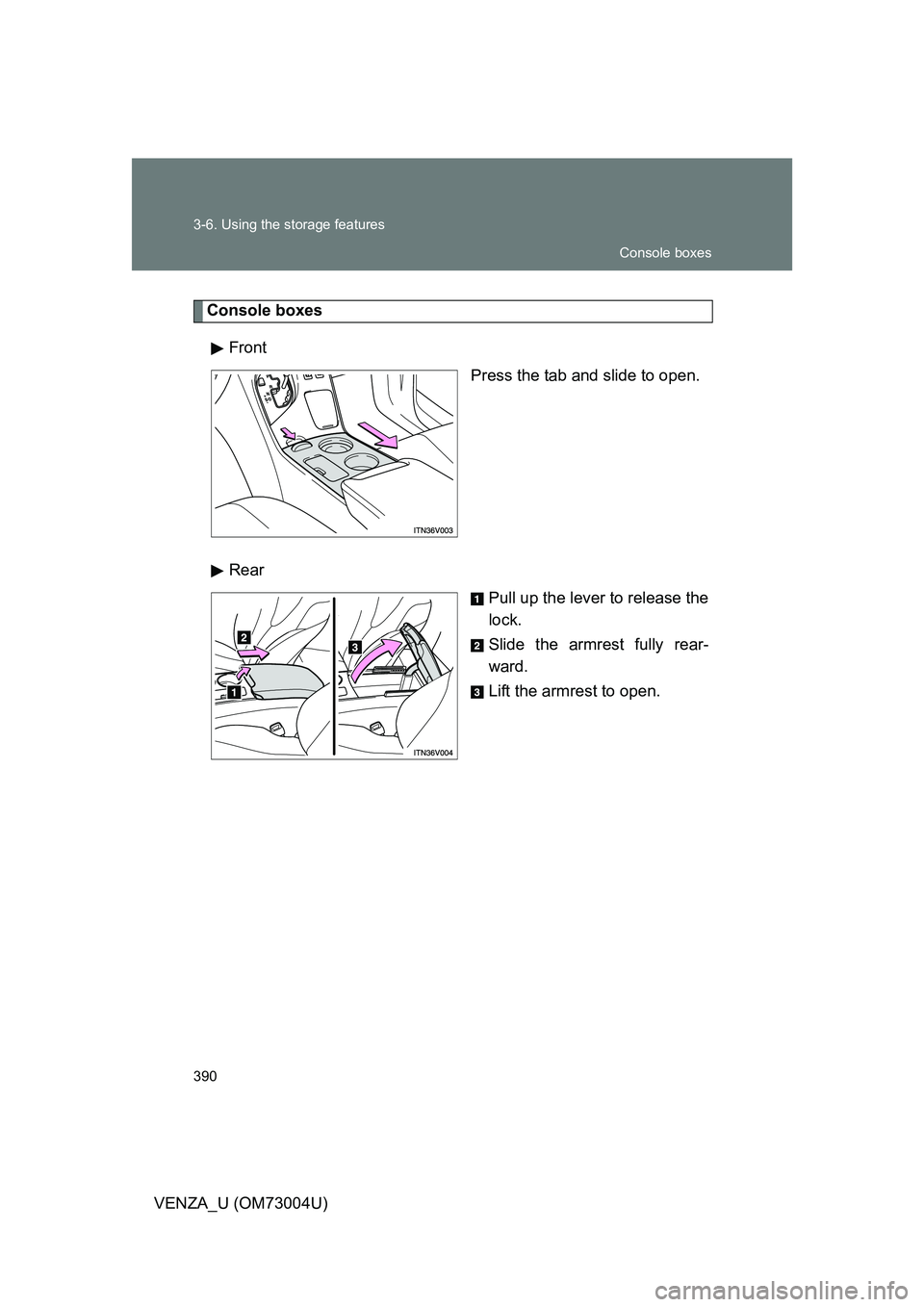 TOYOTA VENZA 2009  Owners Manual (in English) 390 3-6. Using the storage features
VENZA_U (OM73004U)
Console boxesFront Press the tab and slide to open.
Rear Pull up the lever to release the
lock.
Slide the armrest fully rear-
ward.
Lift the armr