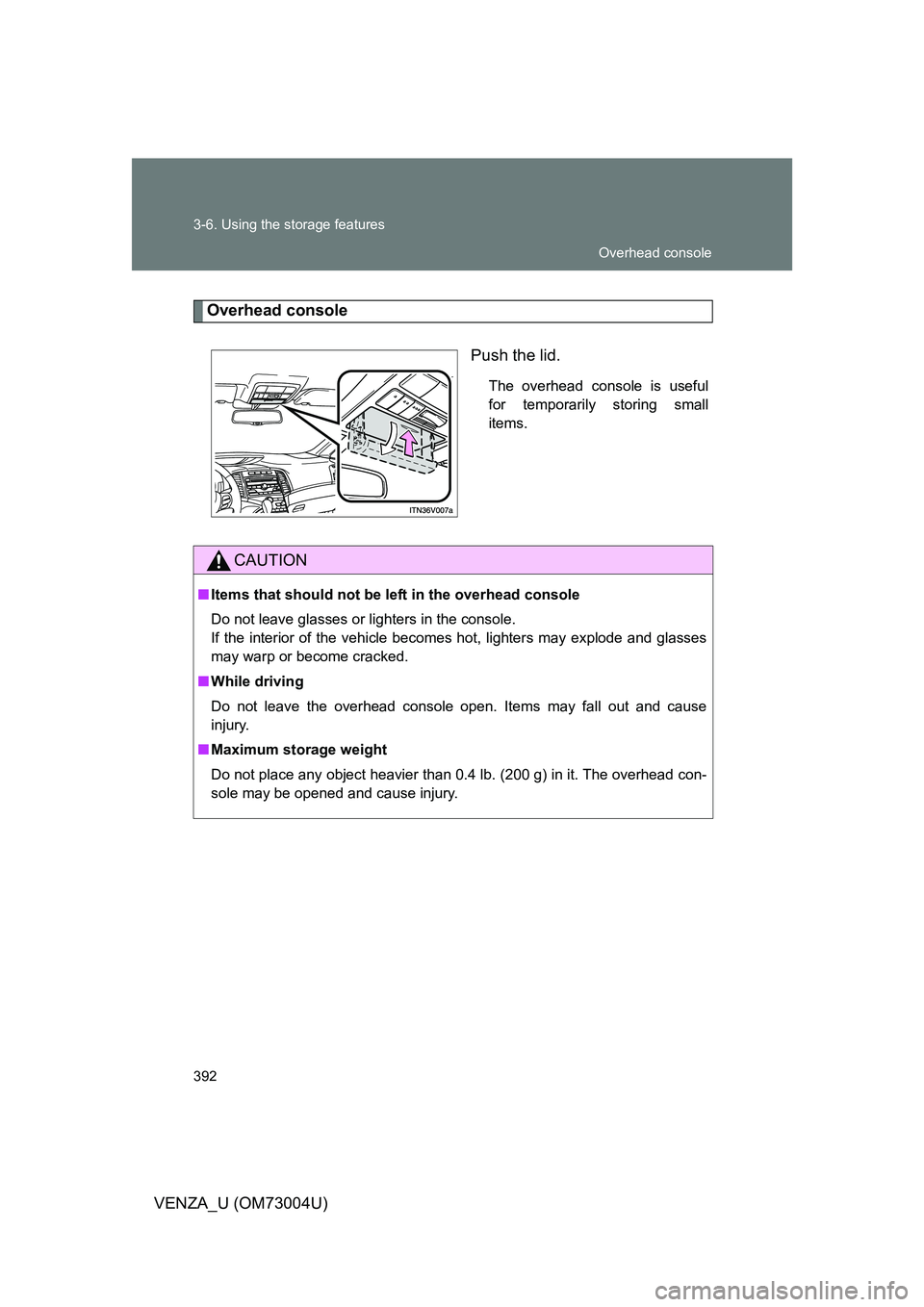 TOYOTA VENZA 2009  Owners Manual (in English) 392 3-6. Using the storage features
VENZA_U (OM73004U)
Overhead consolePush the lid.
The overhead console is useful
for temporarily storing small
items.
CAUTION
■Items that should not be le ft in th