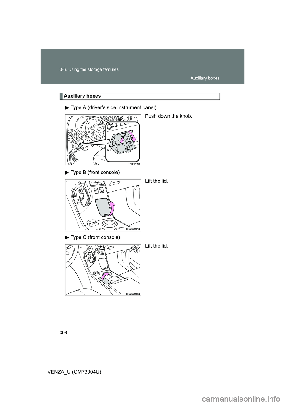 TOYOTA VENZA 2009  Owners Manual (in English) 396 3-6. Using the storage features
VENZA_U (OM73004U)
Auxiliary boxesType A (driver’s side instrument panel) Push down the knob.
Type B (front console) Lift the lid.
Type C (front console) Lift the