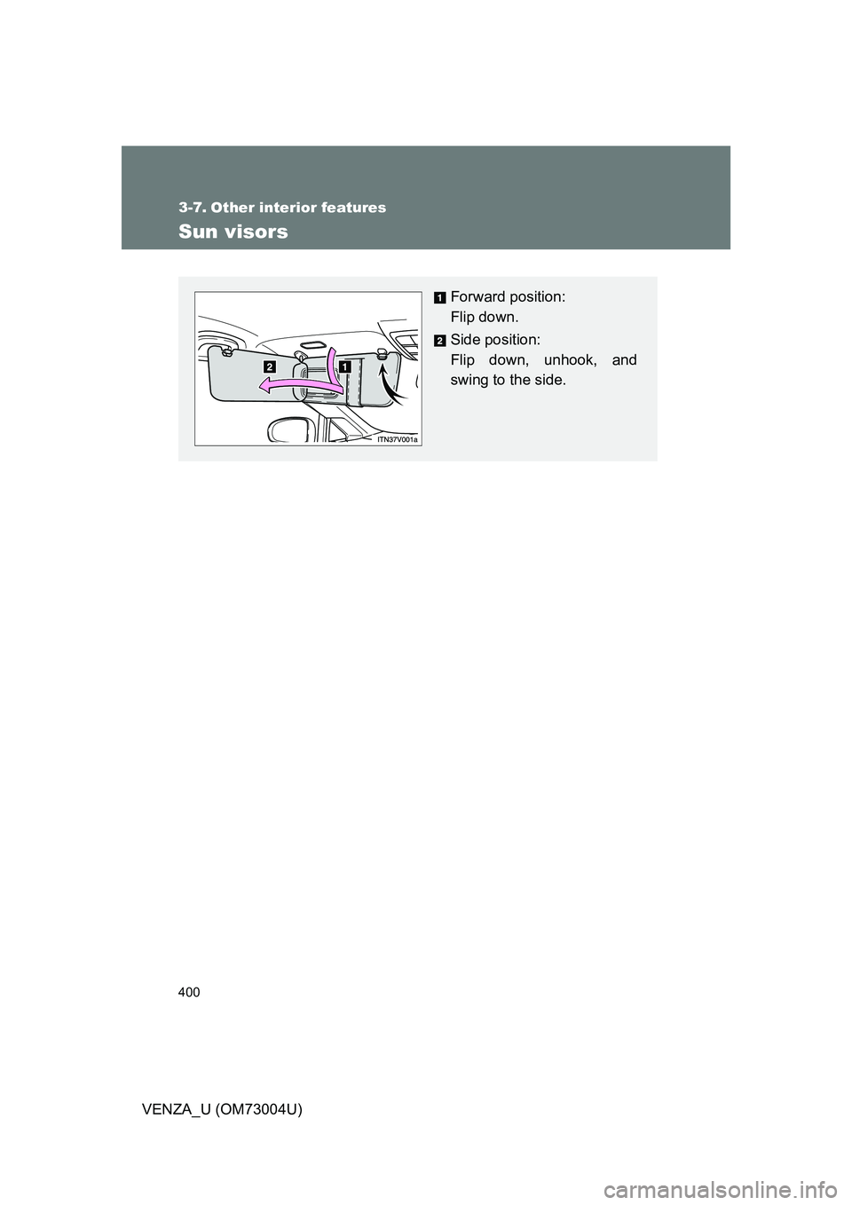 TOYOTA VENZA 2009  Owners Manual (in English) 400
VENZA_U (OM73004U)
3-7. Other interior features
Sun visors
Forward position: 
Flip down.
Side position: 
Flip down, unhook, and
swing to the side. 