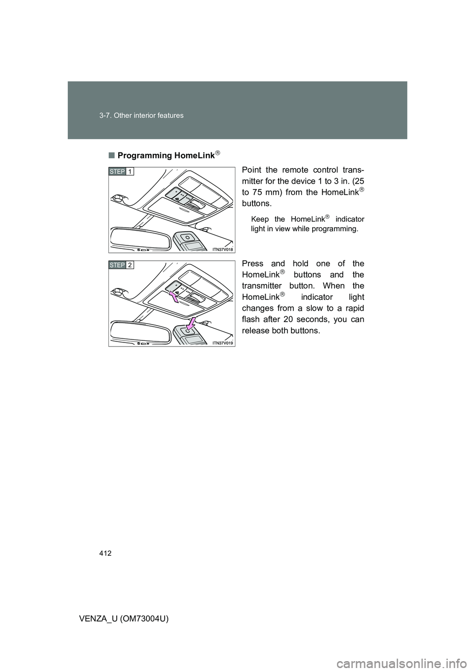 TOYOTA VENZA 2009 Owners Manual (in English) 412 3-7. Other interior features
VENZA_U (OM73004U)■
Programming HomeLink
Point the remote control trans-
mitter for the device 1 to 3 in. (25
to 75 mm) from the HomeLink
buttons.
Keep the H TOYOTA VENZA 2009 Owners Manual (in English) 412 3-7. Other interior features
VENZA_U (OM73004U)■
Programming HomeLink
Point the remote control trans-
mitter for the device 1 to 3 in. (25
to 75 mm) from the HomeLink
buttons.
Keep the H