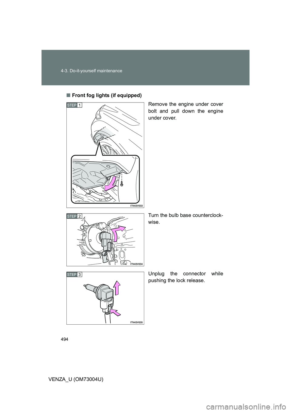 TOYOTA VENZA 2009  Owners Manual (in English) 494 4-3. Do-it-yourself maintenance
VENZA_U (OM73004U)■
Front fog lights (if equipped)
Remove the engine under cover
bolt and pull down the engine
under cover.
Turn the bulb base counterclock-
wise.