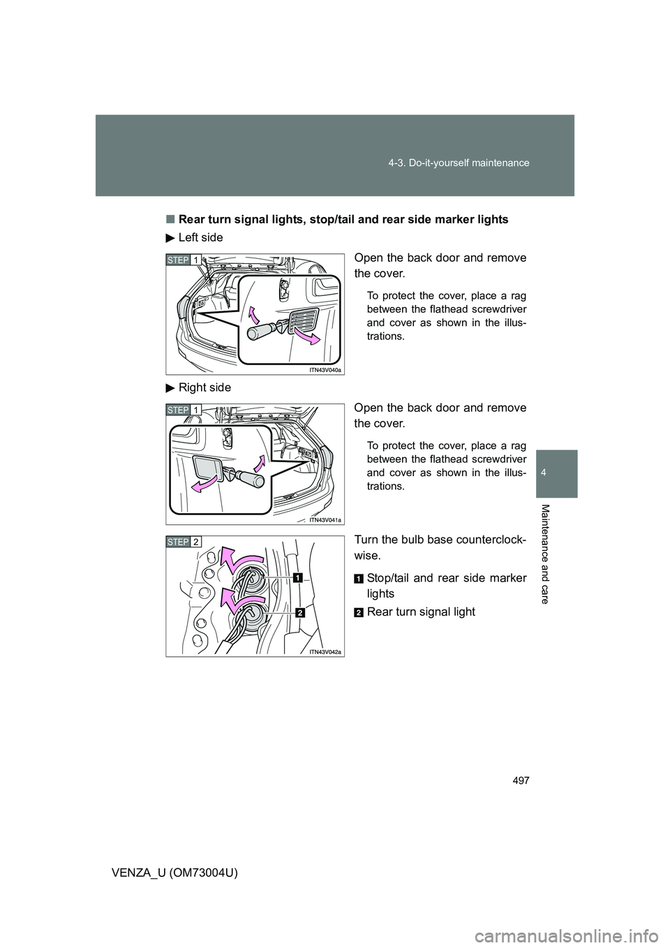 TOYOTA VENZA 2009  Owners Manual (in English) 497
4-3. Do-it-yourself maintenance
4
Maintenance and care
VENZA_U (OM73004U)
■
Rear turn signal lights, stop/ta il and rear side marker lights
Left side
Open the back door and remove
the cover.
To 