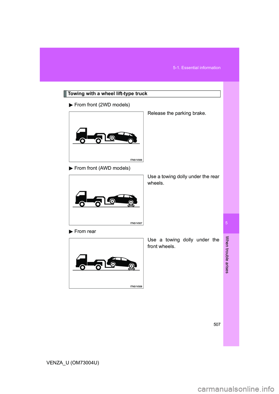 TOYOTA VENZA 2009  Owners Manual (in English) 5
When trouble arises
507
5-1. Essential information
VENZA_U (OM73004U)
Towing with a wheel lift-type truck
From front (2WD models) Release the parking brake.
From front (AWD models) Use a towing doll
