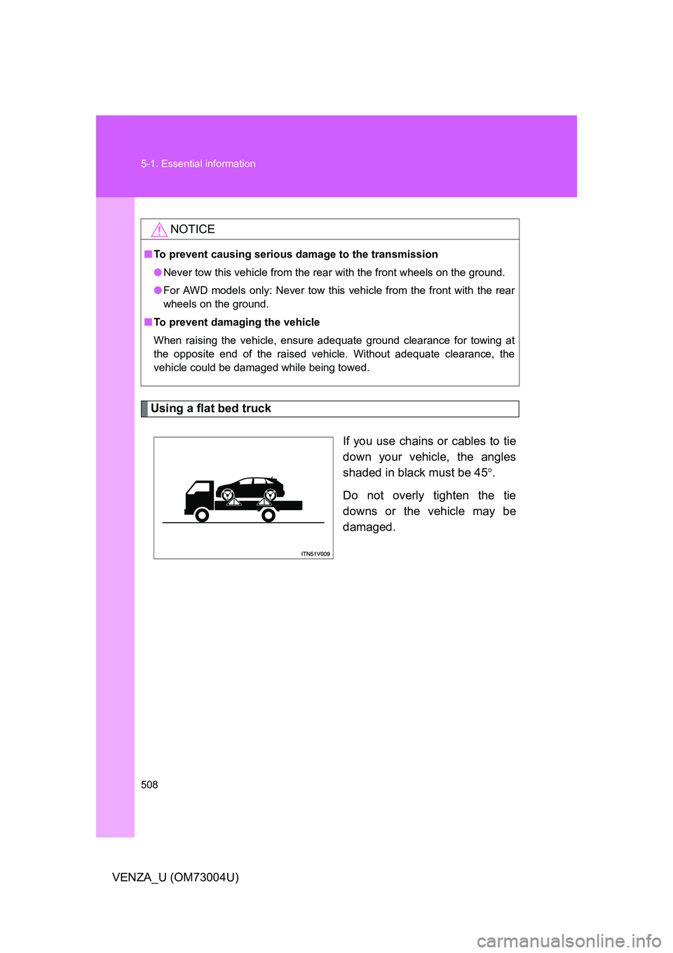 TOYOTA VENZA 2009  Owners Manual (in English) 508 5-1. Essential information
VENZA_U (OM73004U)
Using a flat bed truckIf you use chains or cables to tie
down your vehicle, the angles
shaded in black must be 45.
Do not overly tighten the tie
do