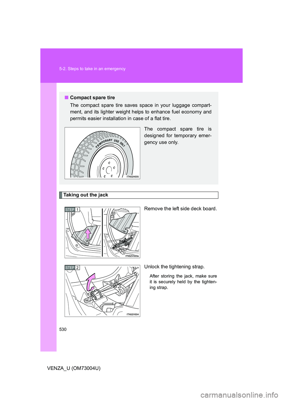 TOYOTA VENZA 2009  Owners Manual (in English) 530 5-2. Steps to take in an emergency
VENZA_U (OM73004U)
Taking out the jackRemove the left side deck board.
Unlock the tightening strap.
After storing the jack, make sure
it is securely held by the 
