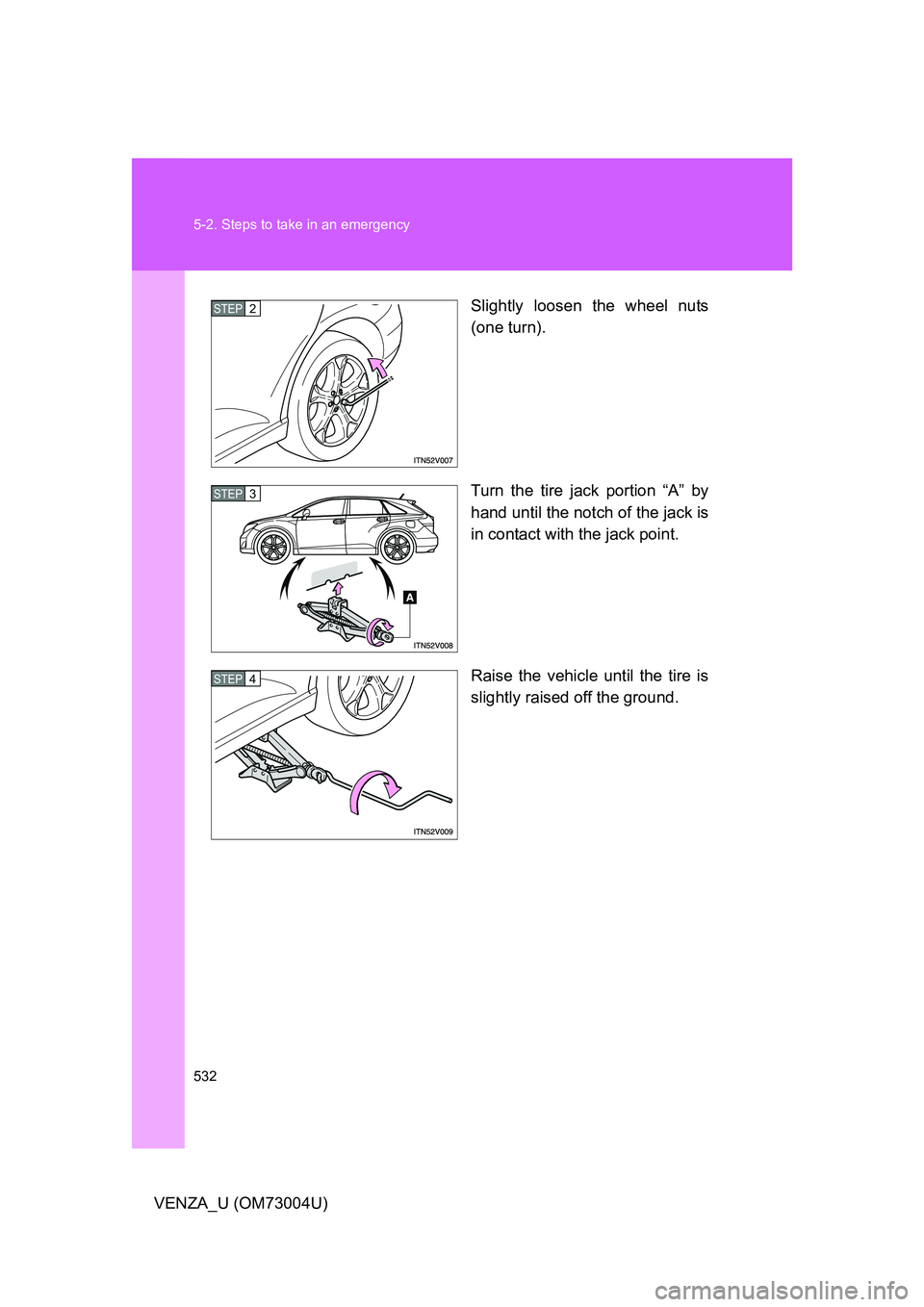 TOYOTA VENZA 2009 Owners Manual (in English) 532 5-2. Steps to take in an emergency
VENZA_U (OM73004U)Slightly loosen the wheel nuts
(one turn).
Turn the tire jack portion “A” by
hand until the notch of the jack is
in contact with the jack p TOYOTA VENZA 2009 Owners Manual (in English) 532 5-2. Steps to take in an emergency
VENZA_U (OM73004U)Slightly loosen the wheel nuts
(one turn).
Turn the tire jack portion “A” by
hand until the notch of the jack is
in contact with the jack p