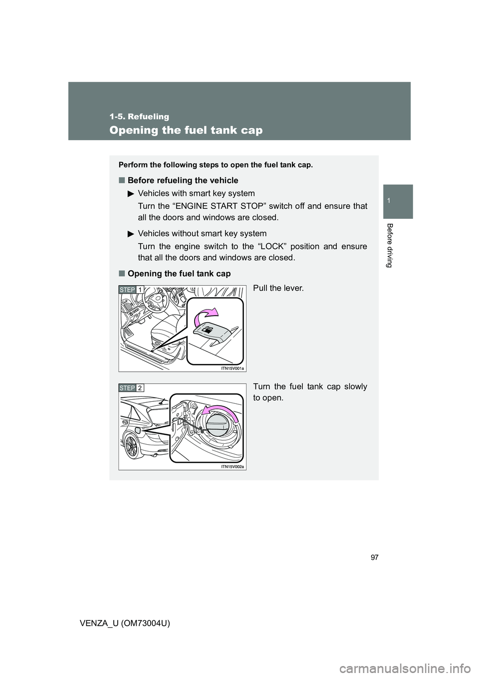 TOYOTA VENZA 2009  Owners Manual (in English) 97
1
Before driving
VENZA_U (OM73004U)
1-5. Refueling
Opening the fuel tank cap
Perform the following steps to open the fuel tank cap. 
■Before refueling the vehicle
Vehicles with smart key system
T