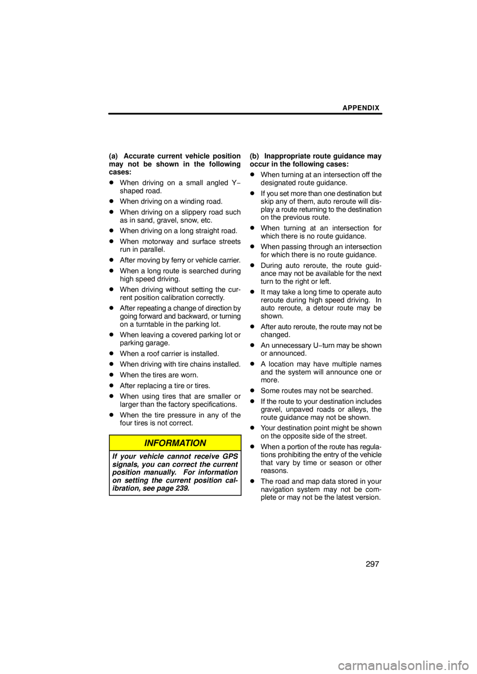 TOYOTA VENZA 2009  Accessories, Audio & Navigation (in English) APPENDIX
297
(a) Accurate current vehicle position
may not be shown in the following
cases:
When driving on a small angled Y−
shaped road.
When driving on a winding road.
When driving on a slippe