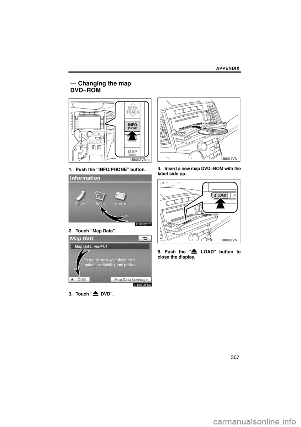 TOYOTA VENZA 2009  Accessories, Audio & Navigation (in English) APPENDIX
307
1. Push the “INFO/PHONE” button.
2. Touch “Map Data”.
3. Touch “ DVD”.
4. Insert a new map DVD�ROM with the
label side up.
5. Push the “ LOAD” button to
close the display.