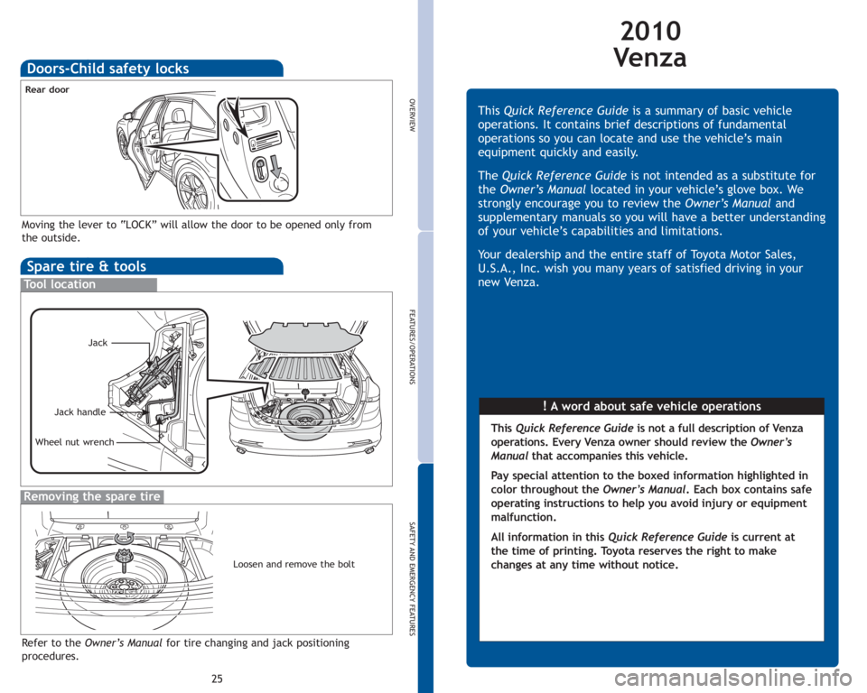 TOYOTA VENZA 2010 Owners Manual (in English) 25
OVERVIEW
FEATURES/OPERATIONS
SAFETY AND EMERGENCY FEATURES
Spare tire & tools
Tool location
Removing the spare tire
Refer to the Owner’s Manualfor tire changing and jack positioning
procedures. TOYOTA VENZA 2010 Owners Manual (in English) 25
OVERVIEW
FEATURES/OPERATIONS
SAFETY AND EMERGENCY FEATURES
Spare tire & tools
Tool location
Removing the spare tire
Refer to the Owner’s Manualfor tire changing and jack positioning
procedures.
