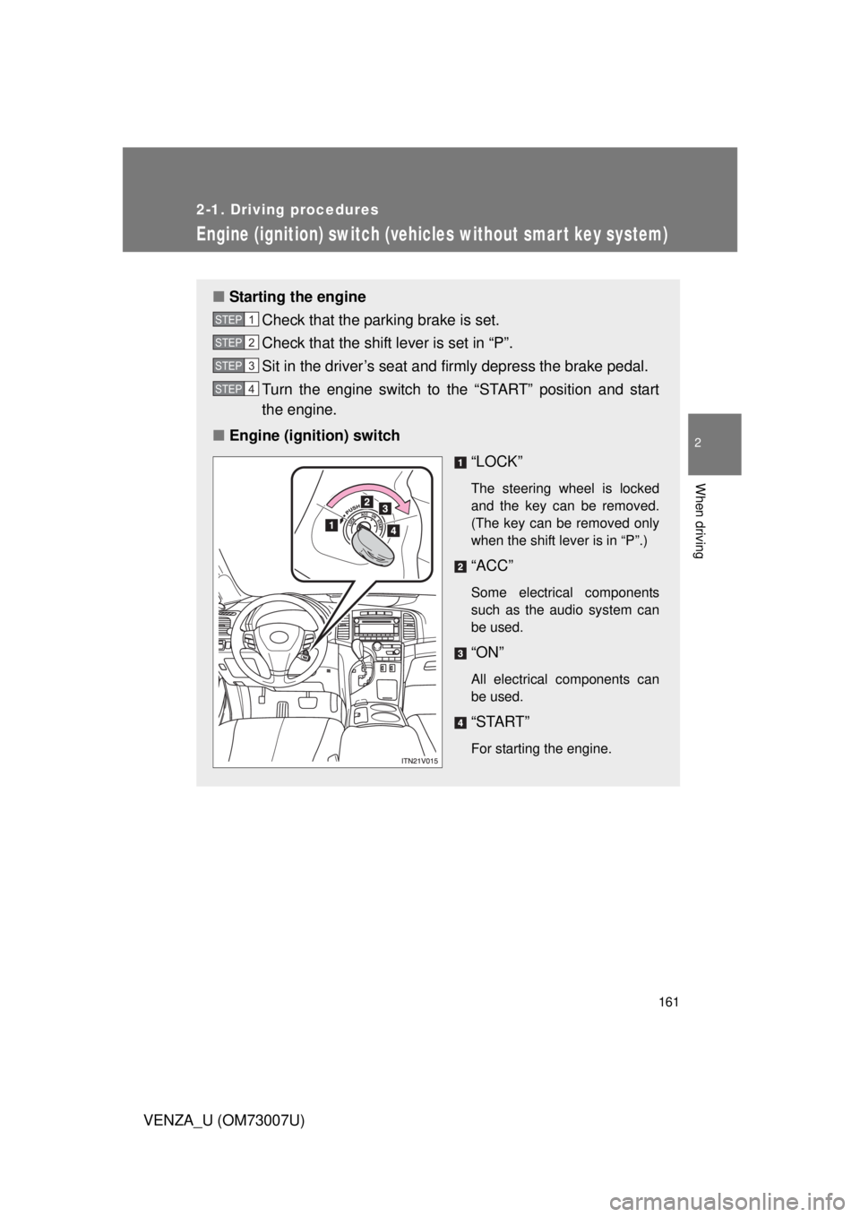 TOYOTA VENZA 2010  Owners Manual (in English) 161
2-1. Driving procedures
2
When driving
VENZA_U (OM73007U)
Engine (ignition) switch (vehicles without smar t key system)
■Starting the engine
Check that the parking brake is set. 
Check that the 