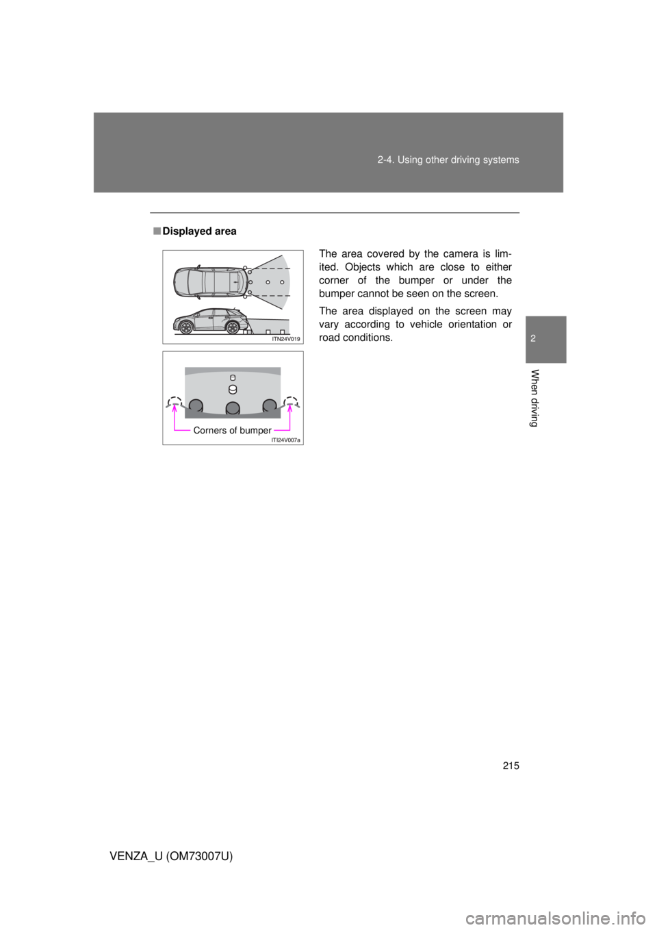 TOYOTA VENZA 2010  Owners Manual (in English) 215
2-4. Using other 
driving systems
2
When driving
VENZA_U (OM73007U)
■Displayed area
The area covered by the camera is lim-
ited. Objects which are close to either
corner of the bumper or under t