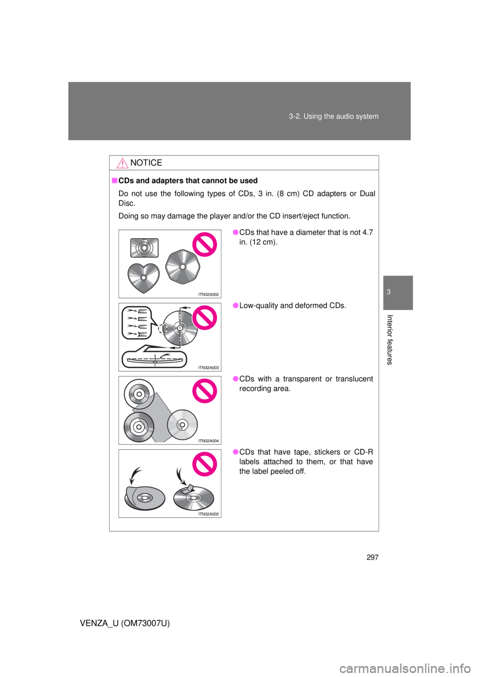 TOYOTA VENZA 2010  Owners Manual (in English) 297
3-2. Using the audio system
3
Interior features
VENZA_U (OM73007U)
NOTICE
■
CDs and adapters that cannot be used
Do not use the following types of CDs, 3 in. (8 cm) CD adapters or Dual
Disc.
Doi