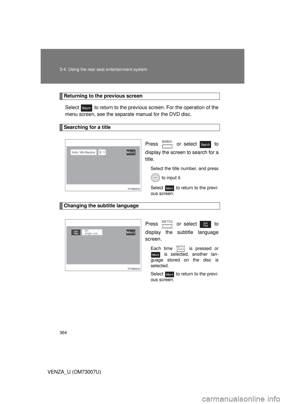 TOYOTA VENZA 2010  Owners Manual (in English) 364 3-4. Using the rear seat entertainment system
VENZA_U (OM73007U)
Returning to the previous screenSelect   to return to the previous  screen. For the operation of the
menu screen, see the separate 