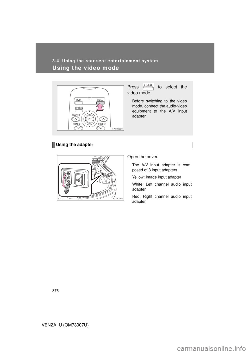 TOYOTA VENZA 2010  Owners Manual (in English) 376
3-4. Using the rear seat entertainment system
VENZA_U (OM73007U)
Using the video mode
Using the adapterOpen the cover.
The A/V input adapter is com-
posed of 3 input adapters.
Yellow: Image input 