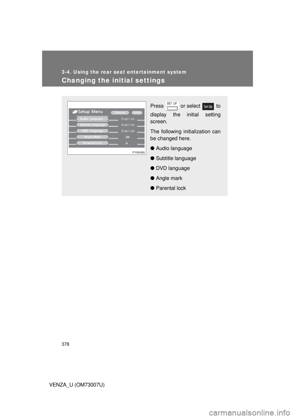 TOYOTA VENZA 2010  Owners Manual (in English) 378
3-4. Using the rear seat entertainment system
VENZA_U (OM73007U)
Changing the initial settings
Press   or select   to
display the initial setting
screen.
The following initialization can
be change