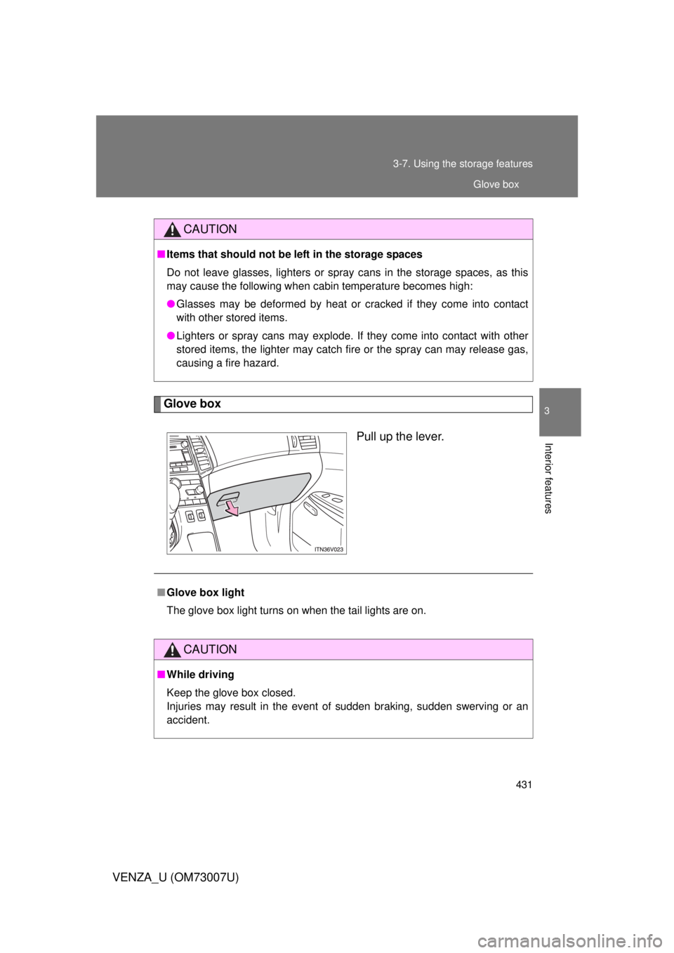 TOYOTA VENZA 2010  Owners Manual (in English) 431
3-7. Using the 
storage features
3
Interior features
VENZA_U (OM73007U)
Glove box
Pull up the lever.
CAUTION
■Items that should not be  left in the storage spaces
Do not leave glasses, lighters 
