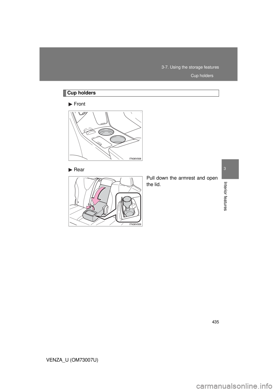 TOYOTA VENZA 2010  Owners Manual (in English) 435
3-7. Using the 
storage features
3
Interior features
VENZA_U (OM73007U)
Cup holders
Front
Rear Pull down the armrest and open
the lid.
Cup holders 
