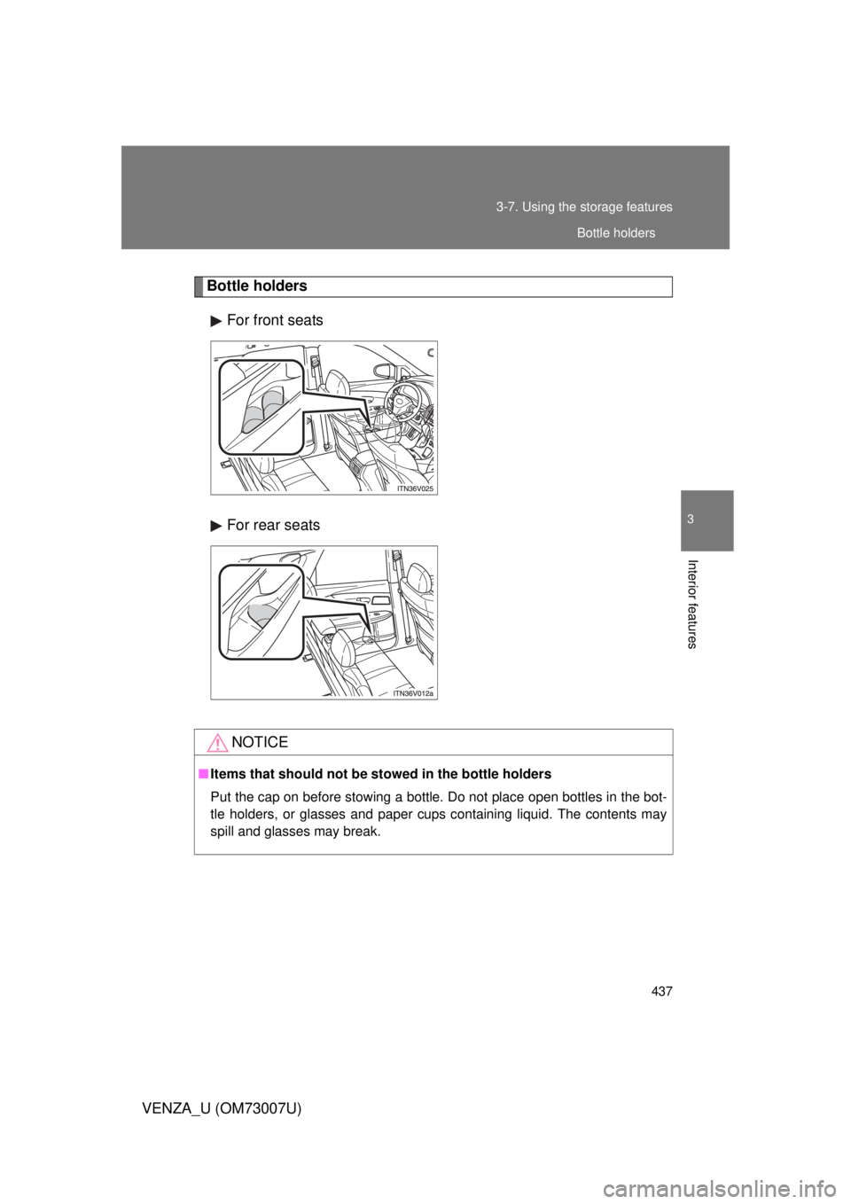 TOYOTA VENZA 2010  Owners Manual (in English) 437
3-7. Using the 
storage features
3
Interior features
VENZA_U (OM73007U)
Bottle holders
For front seats
For rear seats
NOTICE
■Items that should not be  stowed in the bottle holders
Put the cap o