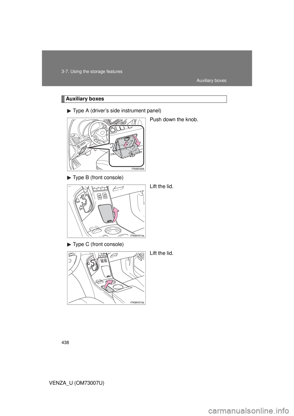 TOYOTA VENZA 2010  Owners Manual (in English) 438 3-7. Using the storage features
VENZA_U (OM73007U)
Auxiliary boxesType A (driver’s side instrument panel) Push down the knob.
Type B (front console) Lift the lid.
Type C (front console) Lift the