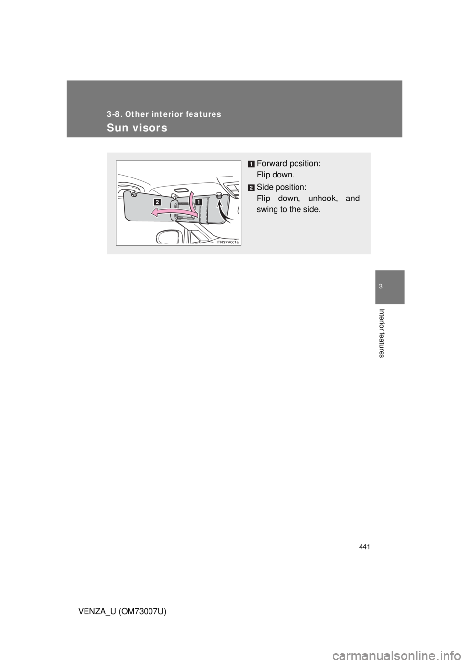 TOYOTA VENZA 2010  Owners Manual (in English) 441
3
Interior features
VENZA_U (OM73007U)
3-8. Other interior features
Sun visors
Forward position: 
Flip down.
Side position: 
Flip down, unhook, and
swing to the side. 